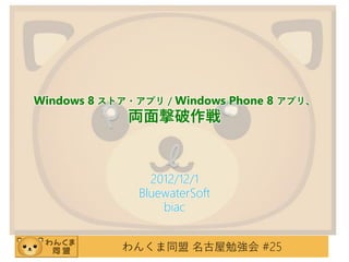 Windows 8 ストア・アプリ / Windows Phone 8 アプリ、
             両面撃破作戦


                2012/12/1
              BluewaterSoft
                  biac


            わんくま同盟 名古屋勉強会 #25
 