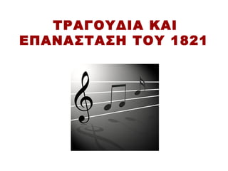 ΤΡΑΓΟΥΔΙΑ ΚΑΙ
ΕΠΑΝΑΣΤΑΣΗ ΤΟΥ 1821
 