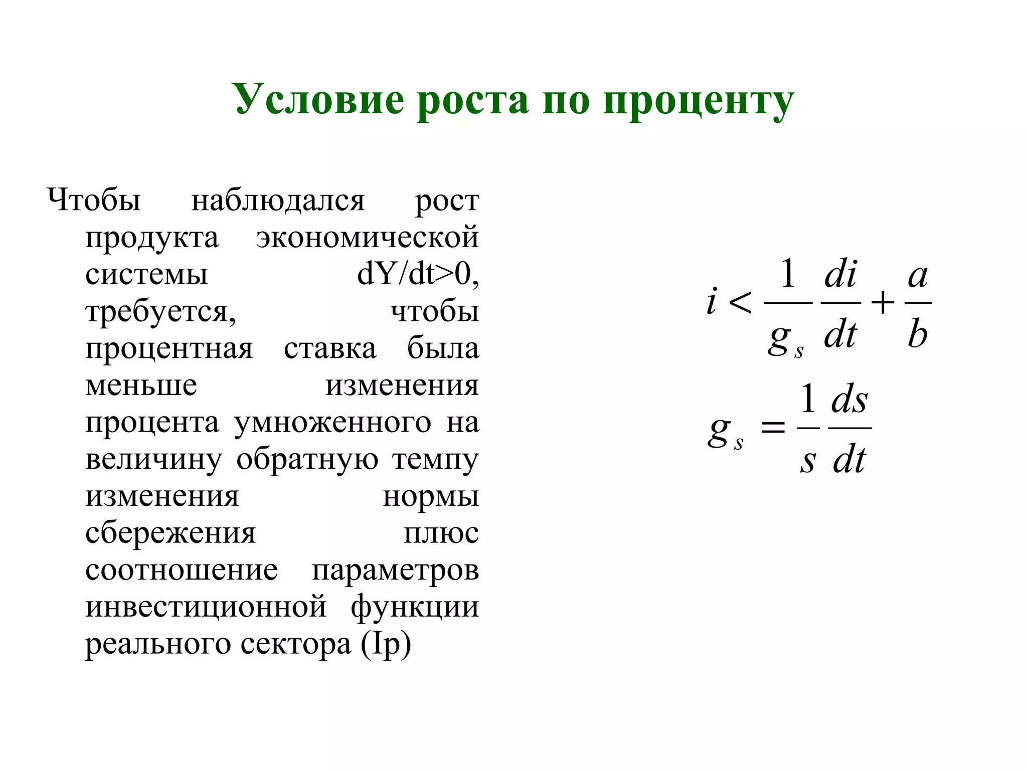 Условие роста по проценту
Чтобы наблюдался рост
продукта экономической
системы dY/dt>0,
требуется, чтобы
процентная ставка была
меньше изменения
процента умноженного на
величину обратную темпу
изменения нормы
сбережения плюс
соотношение параметров
инвестиционной функции
реального сектора (Ip)
dt
ds
s
g
b
a
dt
di
g
i
s
s
1
1
=
+<
 
