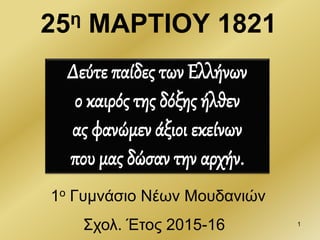 25η ΜΑΡΤΙΟΥ 1821
Δεύτε παίδες των Ελλήνων
ο καιρός της δόξης ήλθεν
ας φανώμεν άξιοι εκείνων
που μας δώσαν την αρχήν.
1ο Γυμνάσιο Νέων Μουδανιών
Σχολ. Έτος 2015-16 1
 