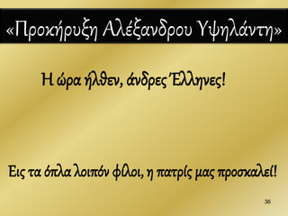 36
«Προκήρυξη Αλέξανδρου Υψηλάντη»
Η ώρα ήλθεν, άνδρες Έλληνες!
Εις τα όπλα λοιπόν φίλοι, η πατρίς μας προσκαλεί!
 