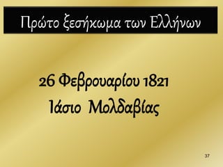37
Πρώτο ξεσήκωμα των Ελλήνων
26 Φεβρουαρίου 1821
Ιάσιο Μολδαβίας
 
