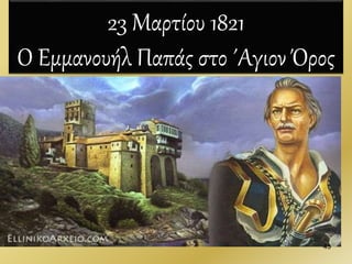 23 Μαρτίου 1821
Ο Εμμανουήλ Παπάς στο ΄Αγιον Όρος
43
 