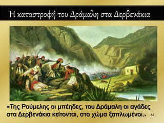 «Της Ρούμελης οι μπέηδες, του Δράμαλη οι αγάδες
στα Δερβενάκια κείτονται, στο χώμα ξαπλωμένοι.»
Η καταστροφή του Δράμαλη στα Δερβενάκια
54
 