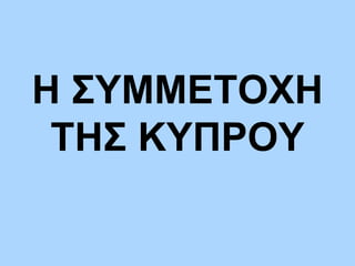 Η ΣΥΜΜΕΤΟΧΗ
ΤΗΣ ΚΥΠΡΟΥ
 