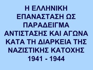 Η ΕΛΛΗΝΙΚΗ
ΕΠΑΝΑΣΤΑΣΗ ΩΣ
ΠΑΡΑΔΕΙΓΜΑ
ΑΝΤΙΣΤΑΣΗΣ ΚΑΙ ΑΓΩΝΑ
ΚΑΤΑ ΤΗ ΔΙΑΡΚΕΙΑ ΤΗΣ
ΝΑΖΙΣΤΙΚΗΣ ΚΑΤΟΧΗΣ
1941 - 1944
 