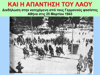 ΚΑΙ Η ΑΠΑΝΤΗΣΗ ΤΟΥ ΛΑΟΥ
Διαδήλωση στην κατεχόμενη από τους Γερμανούς φασίστες
Αθήνα στις 25 Μαρτίου 1943
 