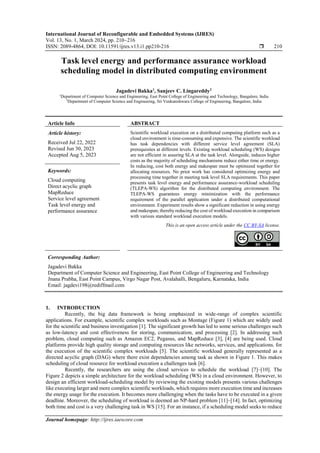 International Journal of Reconfigurable and Embedded Systems (IJRES)
Vol. 13, No. 1, March 2024, pp. 210~216
ISSN: 2089-4864, DOI: 10.11591/ijres.v13.i1.pp210-216  210
Journal homepage: http://ijres.iaescore.com
Task level energy and performance assurance workload
scheduling model in distributed computing environment
Jagadevi Bakka1
, Sanjeev C. Lingareddy2
1
Department of Computer Science and Engineering, East Point College of Engineering and Technology, Bangalore, India
2
Department of Computer Science and Engineering, Sri Venkateshwara College of Engineering, Bangalore, India
Article Info ABSTRACT
Article history:
Received Jul 22, 2022
Revised Jun 30, 2023
Accepted Aug 5, 2023
Scientific workload execution on a distributed computing platform such as a
cloud environment is time-consuming and expensive. The scientific workload
has task dependencies with different service level agreement (SLA)
prerequisites at different levels. Existing workload scheduling (WS) designs
are not efficient in assuring SLA at the task level. Alongside, induces higher
costs as the majority of scheduling mechanisms reduce either time or energy.
In reducing, cost both energy and makespan must be optimized together for
allocating resources. No prior work has considered optimizing energy and
processing time together in meeting task level SLA requirements. This paper
presents task level energy and performance assurance-workload scheduling
(TLEPA-WS) algorithm for the distributed computing environment. The
TLEPA-WS guarantees energy minimization with the performance
requirement of the parallel application under a distributed computational
environment. Experiment results show a significant reduction in using energy
and makespan; thereby reducing the cost of workload execution in comparison
with various standard workload execution models.
Keywords:
Cloud computing
Direct acyclic graph
MapReduce
Service level agreement
Task level energy and
performance assurance
This is an open access article under the CC BY-SA license.
Corresponding Author:
Jagadevi Bakka
Department of Computer Science and Engineering, East Point College of Engineering and Technology
Jnana Prabha, East Point Campus, Virgo Nagar Post, Avalahalli, Bengaluru, Karnataka, India
Email: jagdevi198@rediffmail.com
1. INTRODUCTION
Recently, the big data framework is being emphasized in wide-range of complex scientific
applications. For example, scientific complex workloads such as Montage (Figure 1) which are widely used
for the scientific and business investigation [1]. The significant growth has led to some serious challenges such
as low-latency and cost effectiveness for storing, communication, and processing [2]. In addressing such
problem, cloud computing such as Amazon EC2, Pegasus, and MapReduce [3], [4] are being used. Cloud
platforms provide high quality storage and computing resources like networks, services, and applications. for
the execution of the scientific complex workloads [5]. The scientific workload generally represented as a
directed acyclic graph (DAG) where there exist dependencies among task as shown in Figure 1. This makes
scheduling of cloud resource for workload execution a challenges task [6].
Recently, the researchers are using the cloud services to schedule the workload [7]–[10]. The
Figure 2 depicts a simple architecture for the workload scheduling (WS) in a cloud environment. However, to
design an efficient workload-scheduling model by reviewing the existing models presents various challenges
like executing larger and more complex scientific workloads, which requires more execution time and increases
the energy usage for the execution. It becomes more challenging when the tasks have to be executed in a given
deadline. Moreover, the scheduling of workload is deemed an NP-hard problem [11]–[14]. In fact, optimizing
both time and cost is a very challenging task in WS [15]. For an instance, if a scheduling model seeks to reduce
 