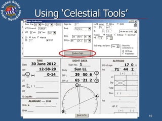 30 June 2012
12-58-29
12-58-15
0-14
1
Sun LL
39 50 6
65 21 2
3
15-58-15
30 June
71 44 2
17 0
1 0
4 0
4 0
1 0
3 0
–
71 41 2
15 6
15 6 0 0
15 6
71 56 8
+
+
–
G
g
o
19
Using ‘Celestial Tools’
30 June 2012
12-58-29
0-14
1
Sun LL
39 50 6
65 21 2
71 44 2
17 0
–
G
g
 