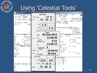 20
Using ‘Celestial Tools’
o
71 44 2
17 0
1 0
4 0
4 0
1 0
3 0
–
71 41 2
15 6
15 6 0 0
15 6
71 56 8
+
30 June 2012
12-58-29
12-58-15
0-14
3
15-58-15
30 June
+
–
 