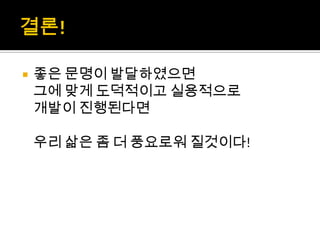    좋은 문명이 발달하였으면
    그에 맞게 도덕적이고 실용적으로
    개발이 진행된다면

    우리 삶은 좀 더 풍요로워 질것이다!
 
