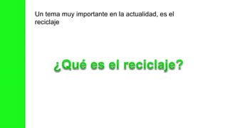 Un tema muy importante en la actualidad, es el
reciclaje
 