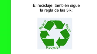 El reciclaje, también sigue
la regla de las 3R:
 