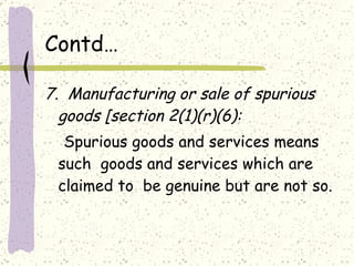 Contd… 7.  Manufacturing or sale of spurious goods [section 2(1)(r)(6): Spurious goods and services means such  goods and services which are claimed to  be genuine but are not so. 