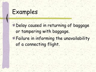 Examples Delay caused in returning of baggage or tampering with baggage. Failure in informing the unavailability of a connecting flight. 