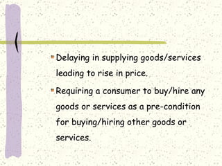 Delaying in supplying goods/services leading to rise in price. Requiring a consumer to buy/hire any goods or services as a pre-condition for buying/hiring other goods or services. 
