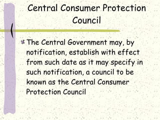 Central Consumer Protection Council The Central Government may, by notification, establish with effect from such date as it may specify in such notification, a council to be known as the Central Consumer Protection Council 