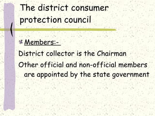 The district consumer protection council Members:-  District collector is the Chairman Other official and non-official members are appointed by the state government 