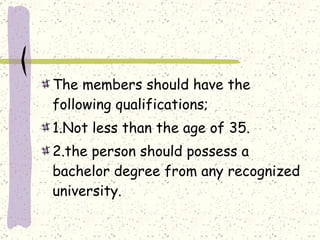 The members should have the following qualifications;  1.Not less than the age of 35. 2.the person should possess a bachelor degree from any recognized university. 