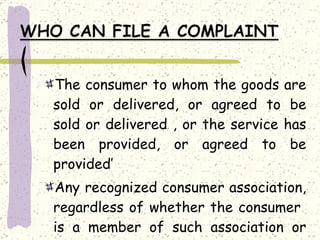 The consumer to whom the goods are sold or delivered, or agreed to be sold or delivered , or the service has been provided, or agreed to be provided’ Any recognized consumer association, regardless of whether the consumer  is a member of such association or not. 