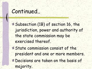 Continued.. Subsection (1B) of section 16, the jurisdiction, power and authority of the state commission may be exercised thereof. State commission consist of the president and one or more members. Decisions are taken on the basis of majority. 