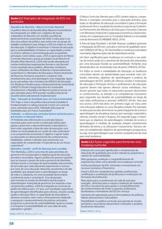 2. Implementação da aprendizagem para os ODS através da EDS — Educação para os Objetivos de Desenvolvimento Sustentável: objetivos de aprendizagem
50
Quadro2.2.1 Exemplos de integração da EDS nos
currículos
República de Maurício – Marco Curricular Nacional
“A política Maurice Ile Durable (Ilhas Maurício Sustentáveis)
foi introduzida em 2008 com o objetivo de tornar
a República de Maurício um modelo mundial de
desenvolvimento sustentável até 2020. A educação é um
dos cinco pilares da política, que conta com um grupo de
trabalho multiatores para integrar a EDS em todos os níveis
de educação. O objetivo é reorientar o sistema de educação
para a sustentabilidade, fortalecer as capacidades a todos
os níveis e reforçar a conscientização para as questões
principais. Como relata o país, a EDS é agora‘parte do Marco
Curricular Nacional e, graças ao projeto social Maurice Ile
Durable (Ilhas Maurício), a EDS está sendo abordada por
muitas instituições/organizações formais e não formais’.
Como resultado dessa política, diferentes ministérios,
como o Ministério do Meio Ambiente e Desenvolvimento
Sustentável e o Ministério da Educação e Desenvolvimento
de Recursos Humanos, passaram a cooperar mais
estreitamente para uma abordagem mais integrada. Agora
já um país-piloto sob a iniciativa da UNESCO de Educação
em Mudança Climática para o Desenvolvimento Sustentável
(UNESCO Climate Change Education for Sustainable
Development), a República de Maurício pode se tornar um
país exemplar para a EDS quando a política Maurice Ile
Durable estiver plenamente implementada”.
Togo – Educação de Qualidade para um Futuro Sustentável
“Em Togo, o marco da política educacional (Lakalaka) é
fundamentado na cultura nacional e inclui um currículo
novo, orientado para a EDS, intitulado Educação de
Qualidade para um Futuro Sustentável”.
Finlândia – a reforma dos currículos básicos nacionais para a
pré-escola e a educação básica
“A Finlândia está reformando os currículos básicos
nacionais para a pré-escola e a educação básica para
apoiar e promover o desenvolvimento sustentável e o
bem-estar, seguindo a base de valor da educação, com
ênfase na necessidade de um modo de vida sustentável
e na compreensão ecossocial. O objetivo é apoiar todos
os educandos no desenvolvimento de conhecimentos,
habilidades, valores e atitudes que promovam sua
capacidade de compreender a importância de um futuro
sustentável.”
Manitoba, Canadá – perfil de liderança bem-sucedida
“Em Manitoba, a EDS é uma área de ação prioritária do
governo e foi incorporada no objetivo geral da educação
primária e secundária. Agora é política do governo‘garantir
que as crianças e jovens de toda a província de Manitoba
tenham acesso a um leque de oportunidades educacionais,
de tal modo que cada educando experimente o sucesso
por meio de uma educação relevante, envolvente e de alta
qualidade, que prepare para a aprendizagem ao longo
da vida e a cidadania, em uma sociedade democrática,
socialmente justa e sustentável’. Essa declaração
está incluída na missão do Ministério da Educação e
Aprendizagem Avançada da província. Em resposta a esse
compromisso político, a EDS foi integrada ao currículo do
jardim de infância até o 12º ano, com resultados específicos
de aprendizagem identificados para ciências, estudos sociais,
saúde e educação física. A capacitação de educadores e
diretores escolares, bem como o financiamento dedicado
a assegurar o desenvolvimento de práticas, princípios,
programas e parcerias de sustentabilidade, ajuda as escolas
a incorporar a sustentabilidade em suas salas de aula,
operações e gestão”.
Fonte: UNESCO, 2014a, p. 50-51, 53.
O Marco Curricular Alemão para a EDS contém tópicos, compe-
tências e exemplos concretos para a educação primária, para
todas as disciplinas da educação secundária e para a formação
profissional. Ele é o resultado da iniciativa conjunta da Conferên-
cia Permanente dos Ministros da Educação e Assuntos Culturais
e do Ministério Federal de Cooperação Econômica e Desenvolvi-
mento, em cooperação com os 16 estados federais e a sociedade
civil da Alemanha (SCHREIBER; SIEGE, 2016).
A Área de Ação Prioritária 1 do GAP,“Avançar a política”, promove
a“integração da EDS nos currículos e normas de qualidade nacio-
nais”(UNESCO,2014b,p.16).Parafacilitarasmudançascurriculares
necessárias, algumas ações são de importância central.
Um fator significativo para mudanças no currículo e nas práti-
cas de ensino pode ser o aumento da demanda dos educandos
por uma educação focada na sustentabilidade. Portanto, essa
demanda deve ser monitorada mais de perto (UNESCO, 2014a).
Em todos os níveis e modalidades de educação, as mudanças
curriculares devem ser aprofundadas para envolver mais con-
teúdos relevantes, objetivos de aprendizagem e práticas de
aprendizagem de EDS. Jardins de infância, escolas e instituições
de educação e formação técnica e profissional e de educação
superior devem não apenas oferecer cursos individuais, mas
devem garantir que todos os educandos possam desenvolver
os conhecimentos, as atitudes e as competências necessários
para responder aos desafios da sustentabilidade ao longo de
suas vidas profissionais e pessoais (UNESCO, 2014a). Para que
isso ocorra, a EDS não deve, em primeiro lugar, ser vista como
uma educação adjetiva ou uma disciplina isolada. Por exemplo,
na educação escolar, deve tornar-se parte integrante do ensino e
aprendizagem de disciplinas básicas (por exemplo, matemática,
ciências, estudos sociais e línguas). Em segundo lugar, é impor-
tante que os objetivos de aprendizagem, métodos de ensino e
aprendizagem e medidas de avaliação estejam estreitamente
alinhados de forma a se reforçarem mutuamente. Terceiro, de-
vem ser estabelecidos objetivos de aprendizagem progressivos,
ou seja, uma aprendizagem que constrói competências de nível
para nível (andaime).
Quadro2.2.2 Ações sugeridas para fomentar uma
mudança curricular
Esforços em curso para aprofundar a compreensão da
educação de qualidade para incluir relevância, propósitos e
valores de sustentabilidade
Mais pesquisas, avaliação e compartilhamento de
experiências sobre como abordar uma mudança curricular
Institucionalização da EDS, incluindo o investimento em
recursos humanos e financeiros
Inserir a EDS em competências, padrões profissionais,
certificação e acreditação de professores e instituições de
formação de professores
Mais apoio para os professores em sala de aula (por
exemplo, diretrizes para a criação e avaliação de materiais
de EDS e mecanismos para apoiar o compartilhamento
de conhecimentos de modo a capacitar professores,
facilitadores e formadores de EDS em serviço)
Aumento de capacitação para os formuladores de políticas,
líderes educacionais e educadores
Flexibilidade na política curricular que permita às escolas
primárias e secundárias desenvolver conteúdos e projetos
localmente relevantes
Fonte: UNESCO, 2014a
 