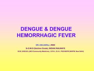 DENGUE & DENGUE
HEMORRHAGIC FEVER
DR.I.SELVARAJ, IRMS
Sr.D.M.O (Selction Grade), INDIAN RAILWAYS
B.SC.,M.B.B.S.,(M.D Community Medicine)., D.P.H., D.I.H., PGCH&FW (NIHFW, New Delhi)
 