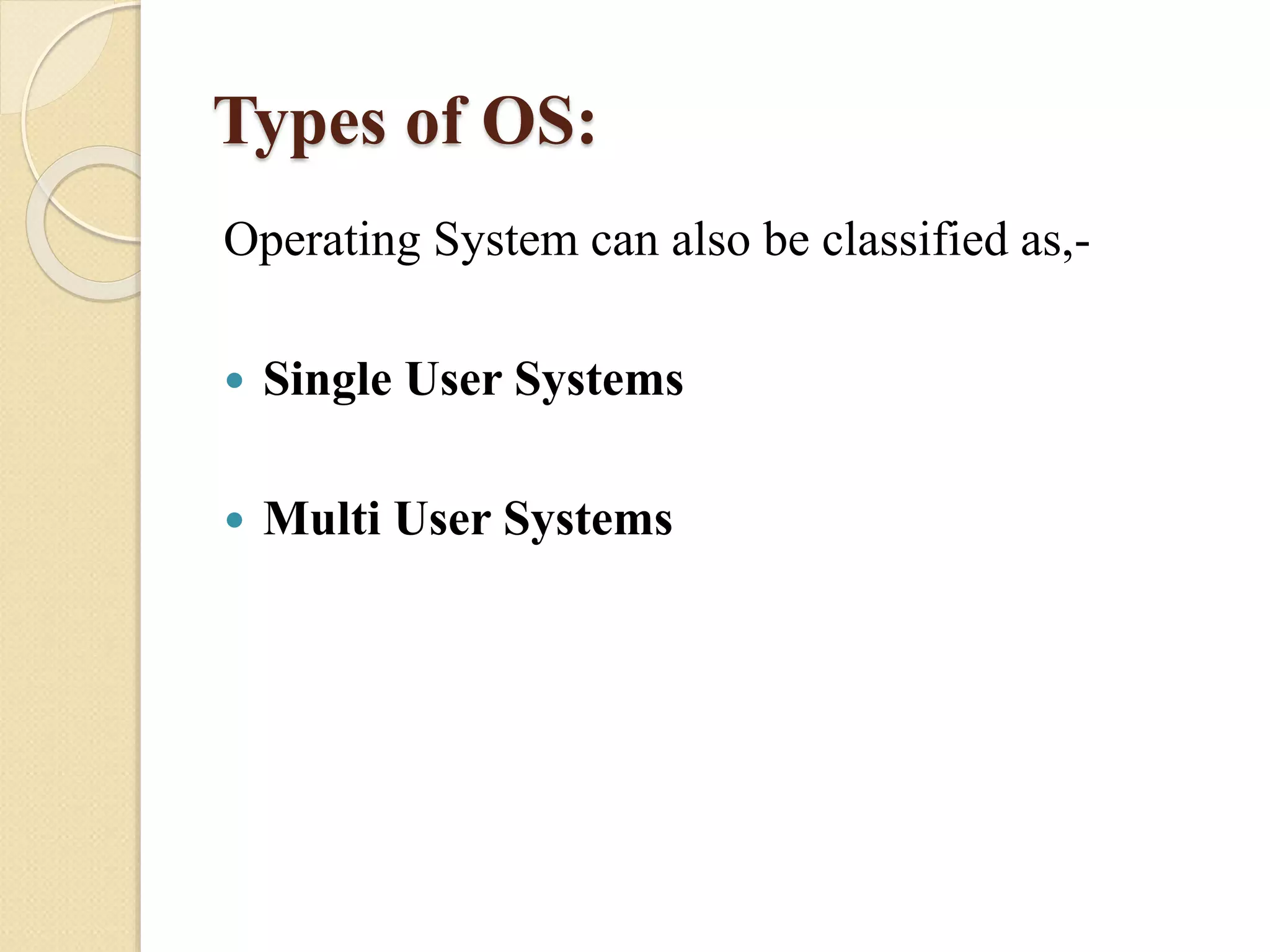 Types of OS:
Operating System can also be classified as,-
 Single User Systems
 Multi User Systems
 