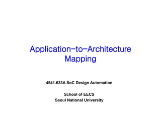 Application-to-Architecture
Mapping
4541.633A SoC Design Automation
School of EECS
Seoul National University
 