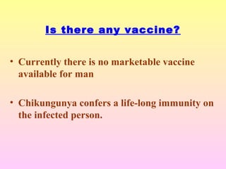 Is there any vaccine?
• Currently there is no marketable vaccine
available for man
• Chikungunya confers a life-long immunity on
the infected person.
 