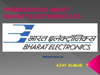 PRESINTING BY
AJAY KUMAR T
PRESENTATION ABOUT
BHARAT ELECTRONICS LTD
 