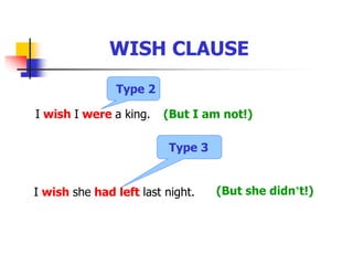 WISH CLAUSE
I wish I were a king. (But I am not!)
I wish she had left last night. (But she didn’t!)
Type 2
Type 3
 