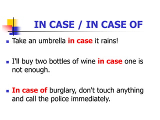 IN CASE / IN CASE OF
 Take an umbrella in case it rains!
 I'll buy two bottles of wine in case one is
not enough.
 In case of burglary, don't touch anything
and call the police immediately.
 
