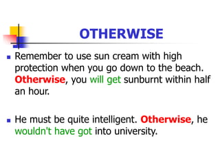 OTHERWISE
 Remember to use sun cream with high
protection when you go down to the beach.
Otherwise, you will get sunburnt within half
an hour.
 He must be quite intelligent. Otherwise, he
wouldn't have got into university.
 