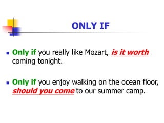 ONLY IF
 Only if you really like Mozart, is it worth
coming tonight.
 Only if you enjoy walking on the ocean floor,
should you come to our summer camp.
 
