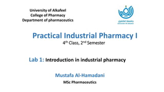 Practical Industrial Pharmacy I
4th Class, 2nd Semester
University of Alkafeel
College of Pharmacy
Department of pharmaceutics
Mustafa Al-Hamadani
MSc Pharmaceutics
Lab 1: Introduction in industrial pharmacy
 