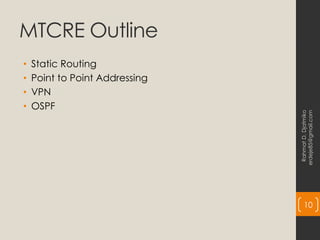 MTCRE Outline
• Static Routing
• Point to Point Addressing
• VPN
• OSPF
Rahmat
D.
Djatmiko
erdeje85@gmail.com
10
 