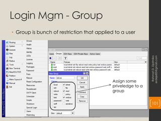 Login Mgm - Group
• Group is bunch of restriction that applied to a user
Rahmat
D.
Djatmiko
erdeje85@gmail.com
101
Assign some
priveledge to a
group
 
