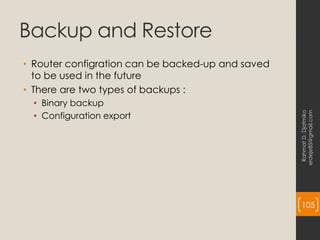 Backup and Restore
• Router configration can be backed-up and saved
to be used in the future
• There are two types of backups :
• Binary backup
• Configuration export
Rahmat
D.
Djatmiko
erdeje85@gmail.com
105
 