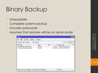 Binary Backup
• Unreadable
• Complete system backup
• Includes passwords
• Assumes that restores will be on same router
Rahmat
D.
Djatmiko
erdeje85@gmail.com
106
 