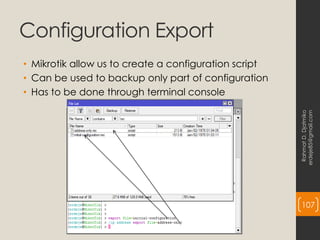 Configuration Export
• Mikrotik allow us to create a configuration script
• Can be used to backup only part of configuration
• Has to be done through terminal console
Rahmat
D.
Djatmiko
erdeje85@gmail.com
107
 