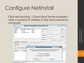 Configure Netinstall
• Click Net booting – Check Boot Server enabled –
write a random IP address in the same subnet as
computer
Rahmat
D.
Djatmiko
erdeje85@gmail.com
118
 