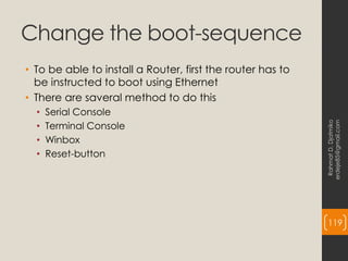Change the boot-sequence
• To be able to install a Router, first the router has to
be instructed to boot using Ethernet
• There are saveral method to do this
• Serial Console
• Terminal Console
• Winbox
• Reset-button
Rahmat
D.
Djatmiko
erdeje85@gmail.com
119
 