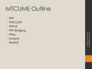 MTCUME Outline
• PPP
• PPTP/L2TP
• PPPoE
• PPP Bridging
• IPSec
• Hotspot
• RADIUS
Rahmat
D.
Djatmiko
erdeje85@gmail.com
12
 