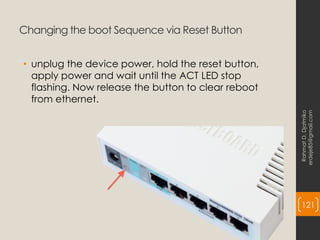 Changing the boot Sequence via Reset Button
• unplug the device power, hold the reset button,
apply power and wait until the ACT LED stop
flashing. Now release the button to clear reboot
from ethernet.
Rahmat
D.
Djatmiko
erdeje85@gmail.com
121
 
