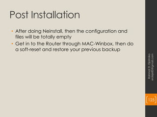 Post Installation
• After doing Neinstall, then the configuration and
files will be totally empty
• Get in to the Router through MAC-Winbox, then do
a soft-reset and restore your previous backup
Rahmat
D.
Djatmiko
erdeje85@gmail.com
125
 