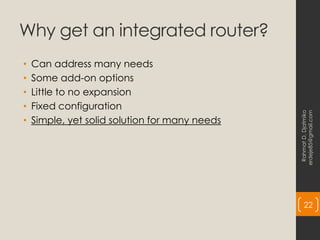 Why get an integrated router?
• Can address many needs
• Some add-on options
• Little to no expansion
• Fixed configuration
• Simple, yet solid solution for many needs
Rahmat
D.
Djatmiko
erdeje85@gmail.com
22
 