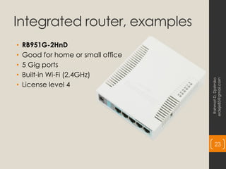 Integrated router, examples
• RB951G-2HnD
• Good for home or small office
• 5 Gig ports
• Built-in Wi-Fi (2,4GHz)
• License level 4
Rahmat
D.
Djatmiko
erdeje85@gmail.com
23
 