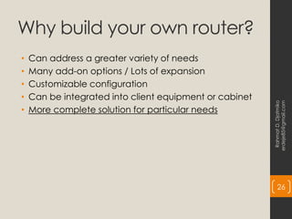 Why build your own router?
• Can address a greater variety of needs
• Many add-on options / Lots of expansion
• Customizable configuration
• Can be integrated into client equipment or cabinet
• More complete solution for particular needs
Rahmat
D.
Djatmiko
erdeje85@gmail.com
26
 