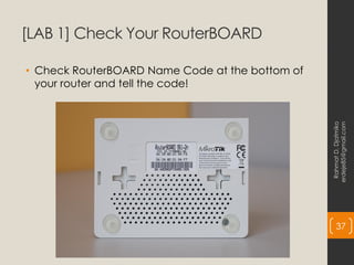 [LAB 1] Check Your RouterBOARD
• Check RouterBOARD Name Code at the bottom of
your router and tell the code!
Rahmat
D.
Djatmiko
erdeje85@gmail.com
37
 